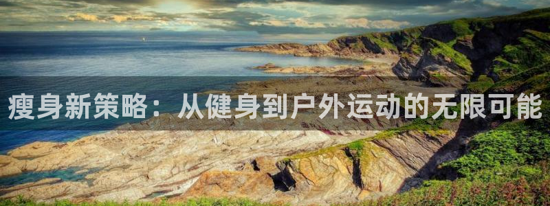 77体育官网：瘦身新策略：从健身到户外运动的无限可能