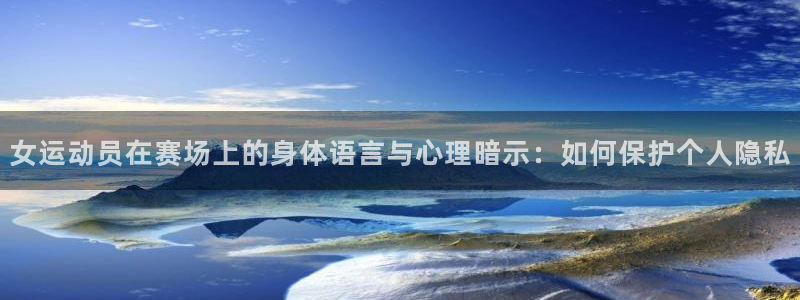 77体育官网：女运动员在赛场上的身体语言与心理暗示：如何保护个人隐私