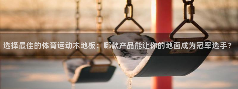 皇冠277体育：选择最佳的体育运动木地板：哪款产品能让你的地面成为冠军选手？