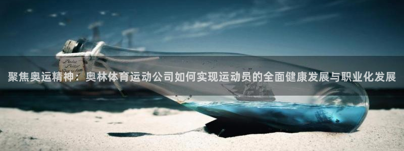 77体育：聚焦奥运精神：奥林体育运动公司如何实现运动员的全面健康发展与职业化发展